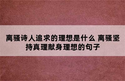 离骚诗人追求的理想是什么 离骚坚持真理献身理想的句子